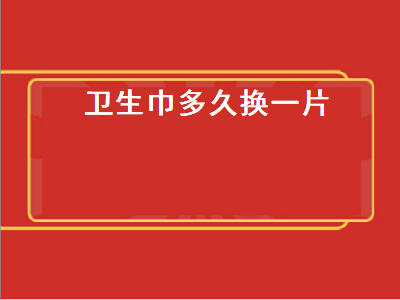 卫生巾多久换一片（卫生巾多久换一片学生）