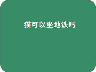 猫可以坐地铁吗（猫可以坐地铁吗放背包）