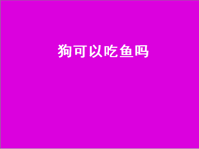 狗可以吃鱼吗（狗可以吃鱼吗会不会卡住）