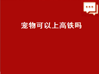 宠物可以上高铁吗（宠物可以上高铁吗放宠物背包）