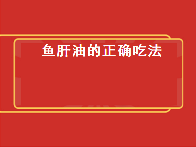 鱼肝油的正确吃法（鱼肝油的正确吃法时间）