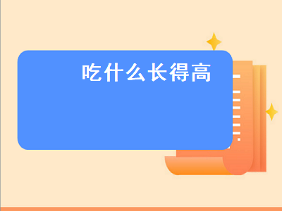 吃什么长得高（吃什么长得高长得快）