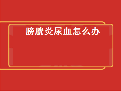 膀胱炎尿血怎么办（急性膀胱炎尿血怎么办）