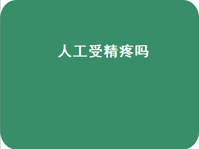 人工受精疼吗（人工受精疼吗什么感觉）