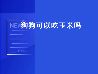 狗狗可以吃玉米吗（狗狗可以吃煮熟的玉米吗）