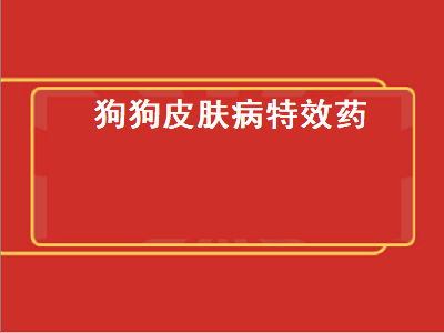 狗狗皮肤病特效药（狗狗皮肤病特效药泡浴）