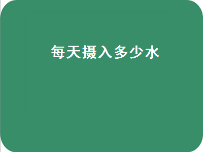 每天摄入多少水（每天摄入多少水合适）