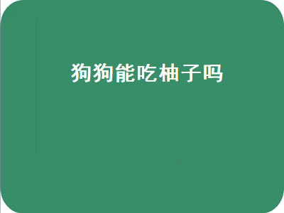 狗狗能吃柚子吗（狗狗能吃柚子吗 泰迪）