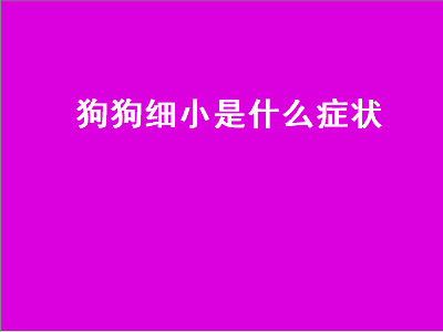 狗狗细小是什么症状（狗狗细小是什么症状怎么治疗方法）