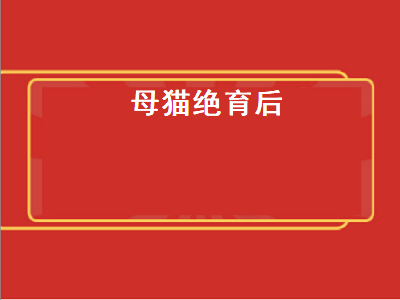 母猫绝育后（母猫绝育后性格会变吗）