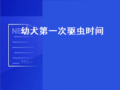 幼犬第一次驱虫时间（幼犬第一次驱虫时间和疫苗怎么安排）