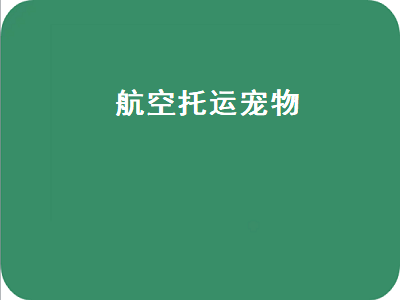 航空托运宠物（航空托运宠物价格怎么收费）