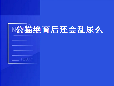 公猫绝育后还会乱尿么（公猫绝育后还会乱尿么知乎）