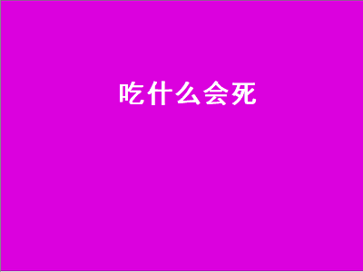 吃什么会死（吃什么会死得快）