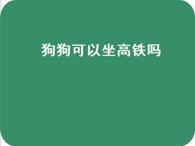 狗狗可以坐高铁吗（带着狗狗可以坐高铁吗）