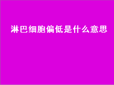 淋巴细胞偏低是什么意思（淋巴细胞偏低是什么意思发烧）