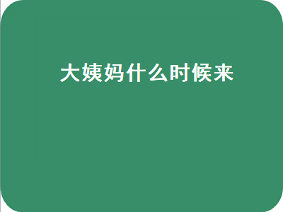 大姨妈什么时候来（大姨妈什么时候来小孩）