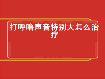 打呼噜声音特别大怎么治疗（男人打呼噜声音特别大怎么治疗）