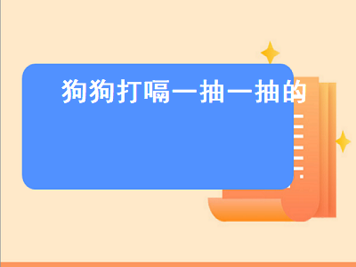 狗狗打嗝一抽一抽的（狗狗打嗝一抽一抽的怎么办）