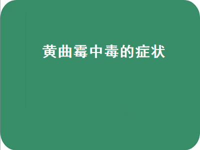 黄曲霉中毒的症状（黄曲霉中毒的症状拉肚吗）