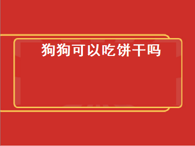 狗狗可以吃饼干吗（狗狗可以吃饼干吗,里面有糖成分）