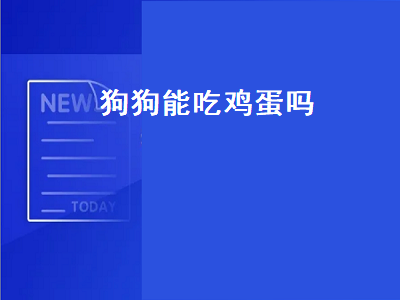 狗狗能吃鸡蛋吗（狗狗能吃鸡蛋吗煮熟的鸡蛋）