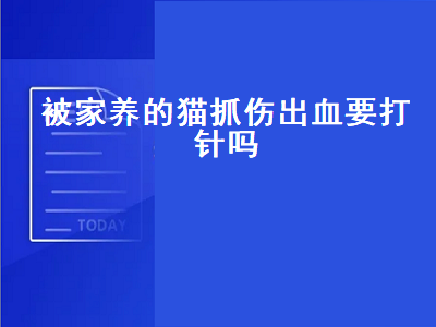 被家养的猫抓伤出血要打针吗（被家养的猫抓伤出血要打针吗猫已经打过疫苗）