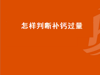 怎样判断补钙过量（怎样判断补钙过量补钙的最大量是多少）