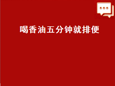 喝香油五分钟就排便（喝香油五分钟就排便喝多少合适）