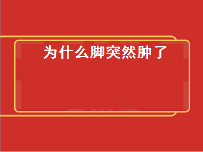 为什么脚突然肿了（晚上睡一觉为什么脚突然肿了）