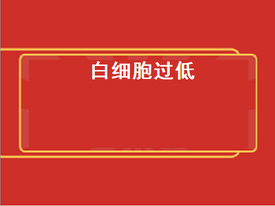 白细胞过低（白细胞过低身体会出现什么症状）