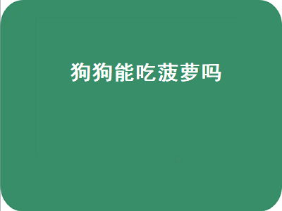 狗狗能吃菠萝吗（狗狗能吃菠萝吗 泰迪）