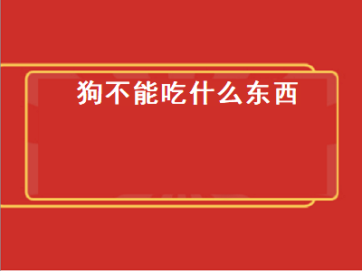 狗不能吃什么东西（狗不能吃什么东西,一吃就死）