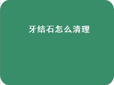 牙结石怎么清理（牙结石怎么清理掉）