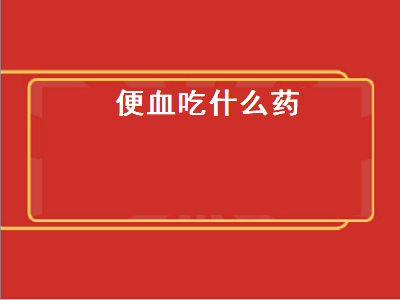 便血吃什么药（便血吃什么药可以治疗）