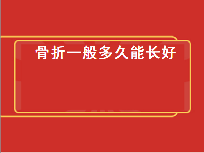 骨折一般多久能长好（平骨骨折一般多久能长好）