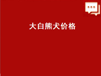 大白熊犬价格（大白熊犬价格多少钱一只）