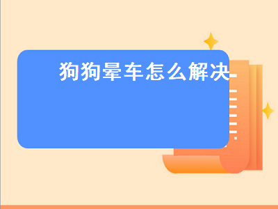 狗狗晕车怎么解决（狗狗晕车怎么解决方法）