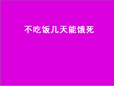 不吃饭几天能饿死（女人不吃饭几天能饿死）