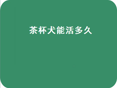 茶杯犬能活多久（茶杯犬能活多久死亡）