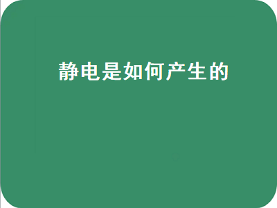 静电是如何产生的（静电是如何产生的,如何消除静电）