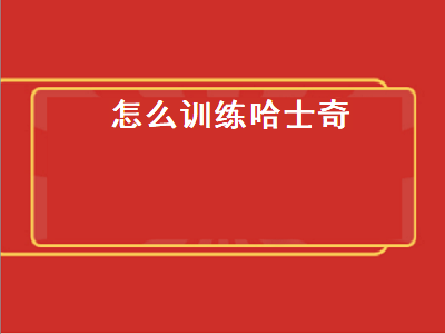 怎么训练哈士奇（怎么训练哈士奇大小便）