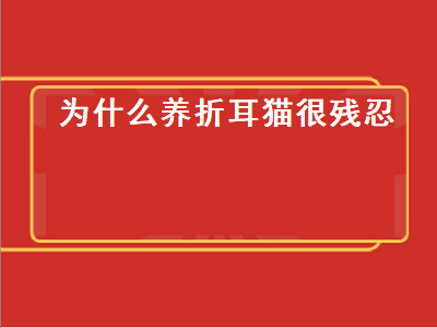 为什么养折耳猫很残忍（为什么养折耳猫很残忍知乎）